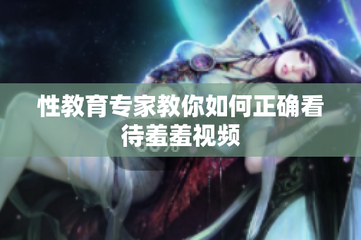 性教育专家教你如何正确看待羞羞视频