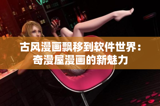 古风漫画飘移到软件世界：奇漫屋漫画的新魅力