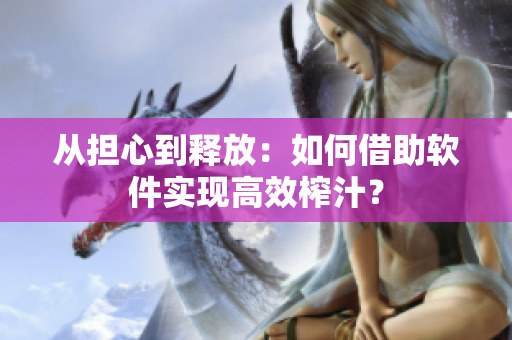 从担心到释放：如何借助软件实现高效榨汁？