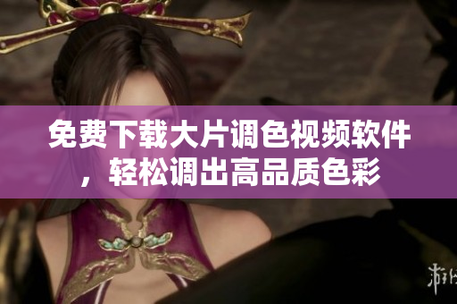 免费下载大片调色视频软件，轻松调出高品质色彩