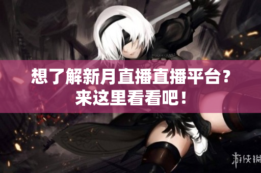 想了解新月直播直播平台？来这里看看吧！