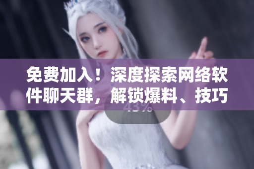 免费加入！深度探索网络软件聊天群，解锁爆料、技巧和新功能！