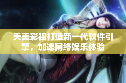 天美影视打造新一代软件引擎，加速网络娱乐体验