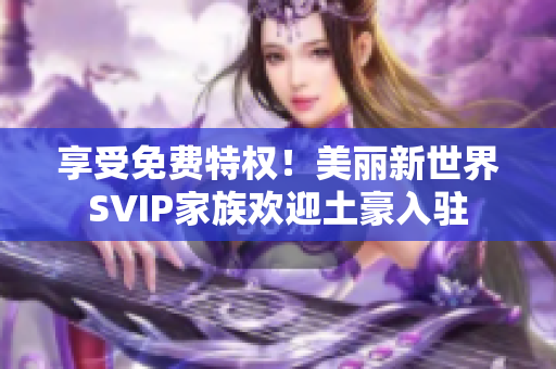 享受免费特权！美丽新世界SVIP家族欢迎土豪入驻
