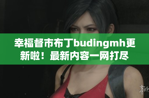 幸福督市布丁budingmh更新啦！最新内容一网打尽