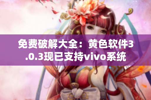 免费破解大全：黄色软件3.0.3现已支持vivo系统
