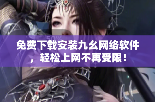 免费下载安装九幺网络软件，轻松上网不再受限！
