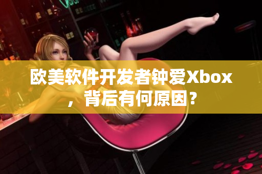 欧美软件开发者钟爱Xbox，背后有何原因？
