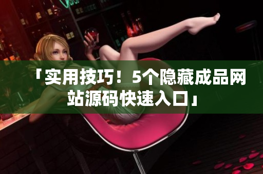 「实用技巧！5个隐藏成品网站源码快速入口」
