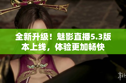 全新升级！魅影直播5.3版本上线，体验更加畅快