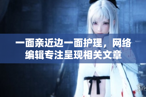 一面亲近边一面护理，网络编辑专注呈现相关文章