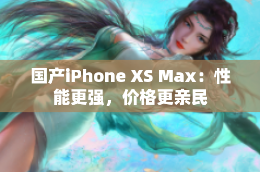 国产iPhone XS Max：性能更强，价格更亲民