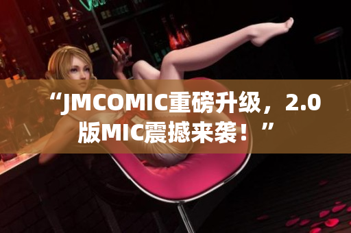 “JMCOMIC重磅升级，2.0版MIC震撼来袭！”