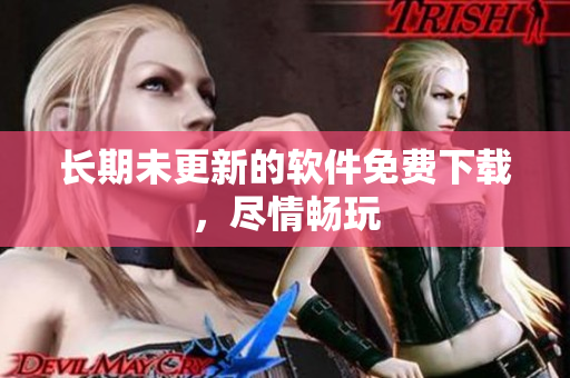 长期未更新的软件免费下载，尽情畅玩