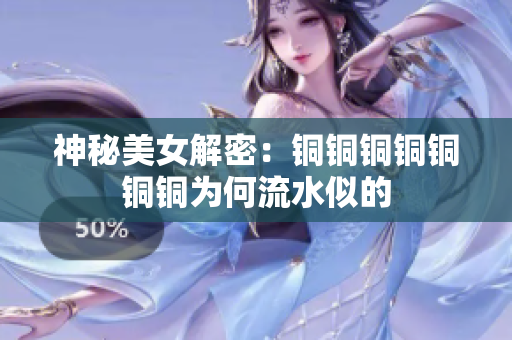 神秘美女解密：铜铜铜铜铜铜铜为何流水似的