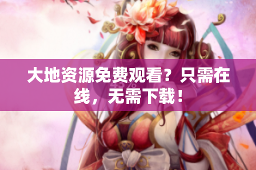 大地资源免费观看？只需在线，无需下载！