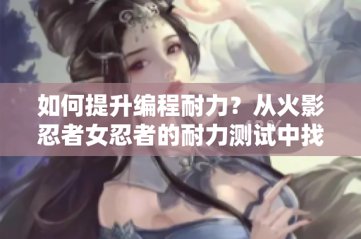 如何提升编程耐力？从火影忍者女忍者的耐力测试中找到启示