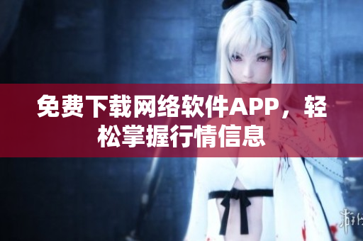 免费下载网络软件APP，轻松掌握行情信息
