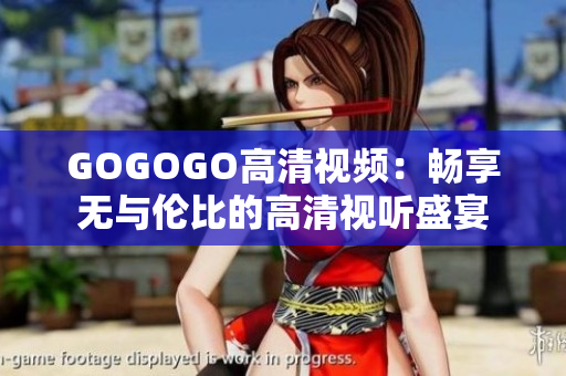 GOGOGO高清视频：畅享无与伦比的高清视听盛宴