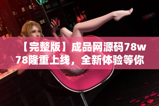 【完整版】成品网源码78w78隆重上线，全新体验等你发现！
