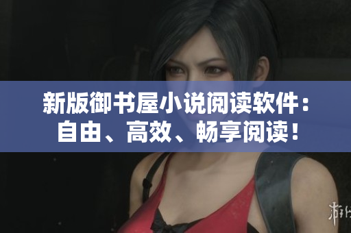 新版御书屋小说阅读软件：自由、高效、畅享阅读！