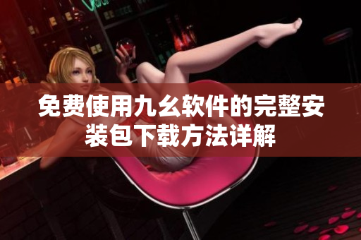 免费使用九幺软件的完整安装包下载方法详解