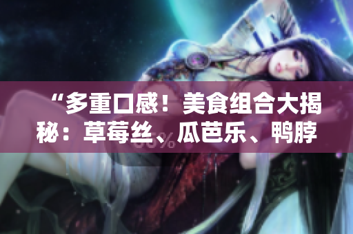 “多重口感！美食组合大揭秘：草莓丝、瓜芭乐、鸭脖、青青草、绿巨人”