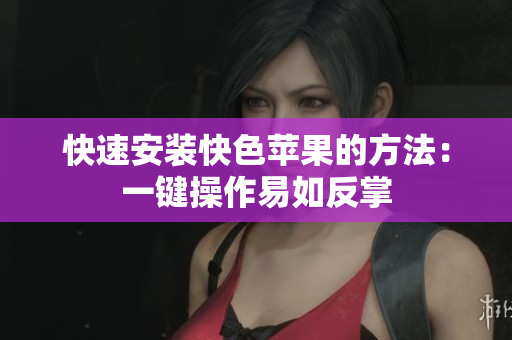 快速安装快色苹果的方法：一键操作易如反掌