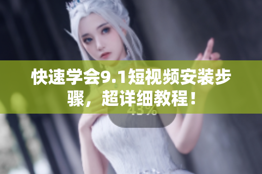 快速学会9.1短视频安装步骤，超详细教程！
