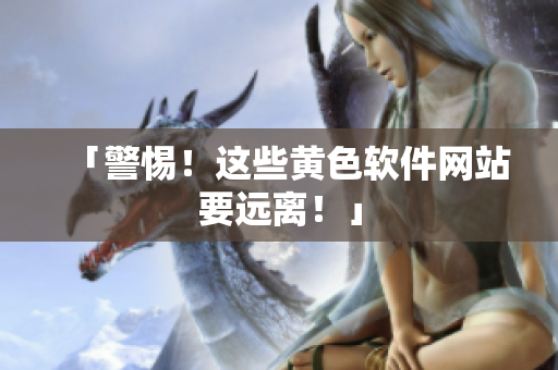 「警惕！这些黄色软件网站要远离！」