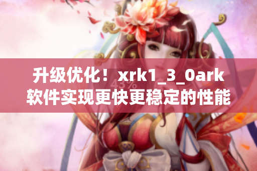 升级优化！xrk1_3_0ark软件实现更快更稳定的性能表现
