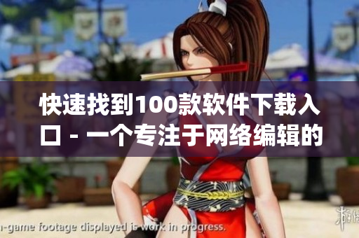 快速找到100款软件下载入口 - 一个专注于网络编辑的见解(1)