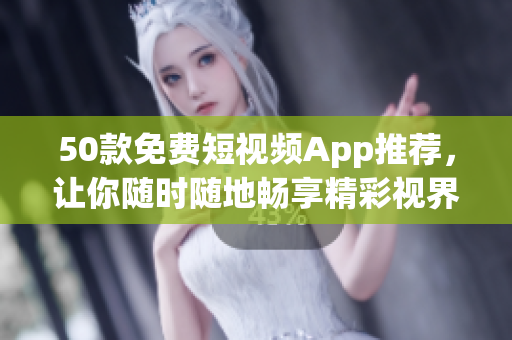50款免费短视频App推荐，让你随时随地畅享精彩视界！
