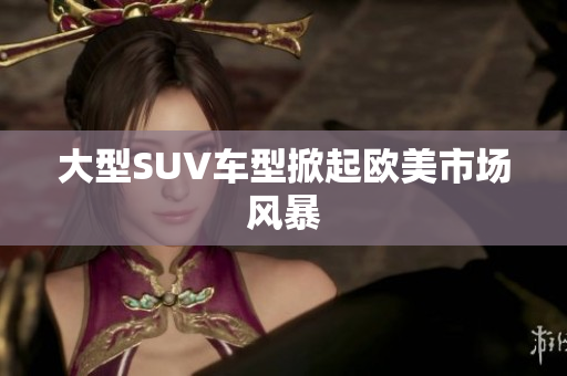 大型SUV车型掀起欧美市场风暴