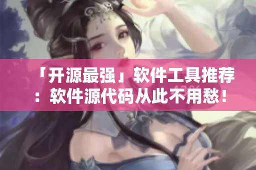 「开源最强」软件工具推荐：软件源代码从此不用愁！