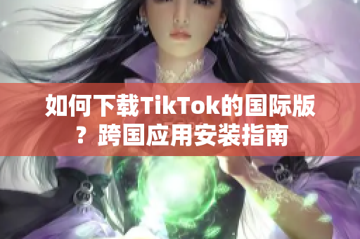 如何下载TikTok的国际版？跨国应用安装指南