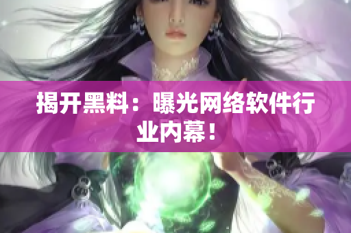 揭开黑料：曝光网络软件行业内幕！