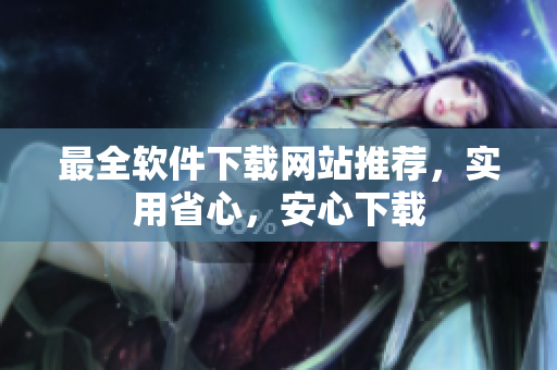 最全软件下载网站推荐，实用省心，安心下载