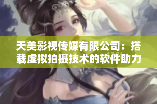 天美影视传媒有限公司：搭载虚拟拍摄技术的软件助力影视行业创新