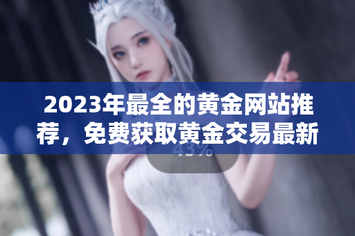 2023年最全的黄金网站推荐，免费获取黄金交易最新动态！