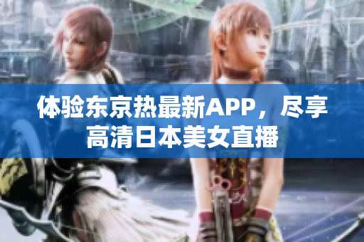 体验东京热最新APP，尽享高清日本美女直播