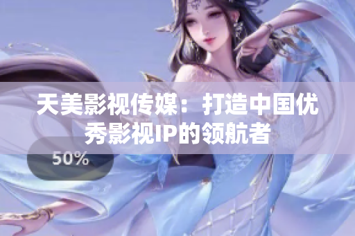 天美影视传媒：打造中国优秀影视IP的领航者