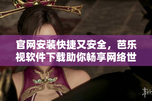 官网安装快捷又安全，芭乐视软件下载助你畅享网络世界