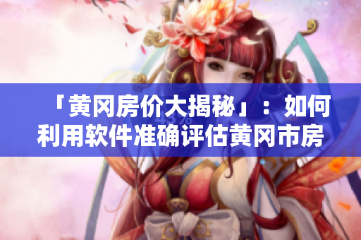 「黄冈房价大揭秘」：如何利用软件准确评估黄冈市房产价值？