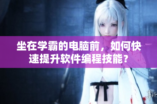 坐在学霸的电脑前，如何快速提升软件编程技能？
