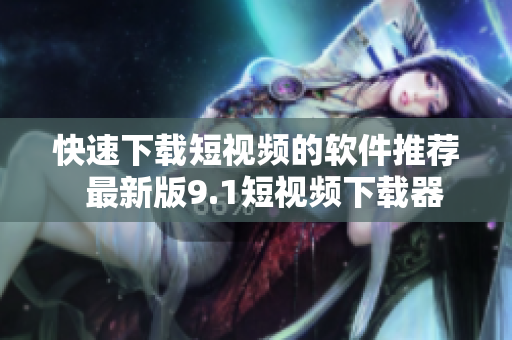 快速下载短视频的软件推荐  最新版9.1短视频下载器