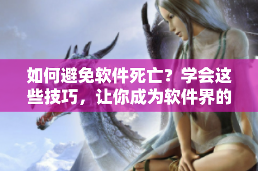如何避免软件死亡？学会这些技巧，让你成为软件界的好妈妈！