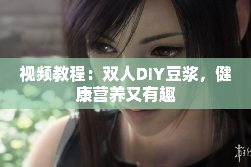 视频教程：双人DIY豆浆，健康营养又有趣
