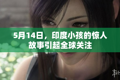 5月14日，印度小孩的惊人故事引起全球关注