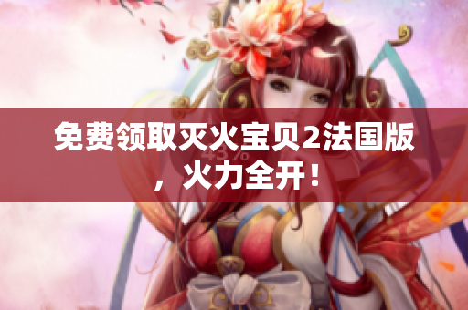 免费领取灭火宝贝2法国版，火力全开！